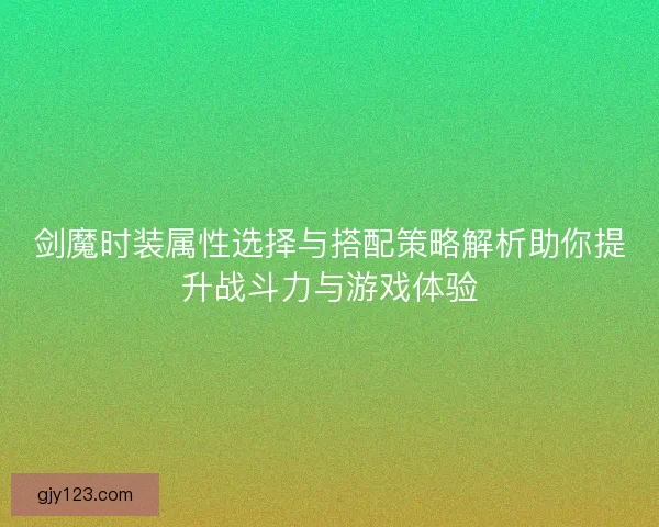 剑魔时装属性选择与搭配策略解析助你提升战斗力与游戏体验