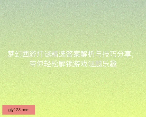 梦幻西游灯谜精选答案解析与技巧分享，带你轻松解锁游戏谜题乐趣