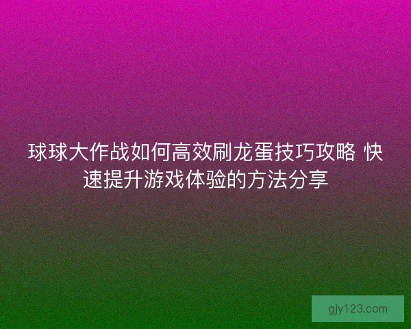 球球大作战如何高效刷龙蛋技巧攻略 快速提升游戏体验的方法分享