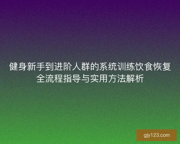 健身新手到进阶人群的系统训练饮食恢复全流程指导与实用方法解析