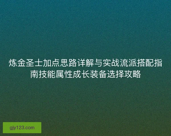 炼金圣士加点思路详解与实战流派搭配指南技能属性成长装备选择攻略
