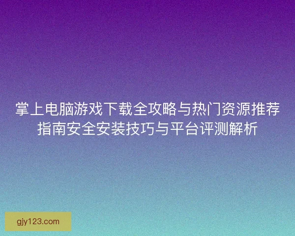 掌上电脑游戏下载全攻略与热门资源推荐指南安全安装技巧与平台评测解析