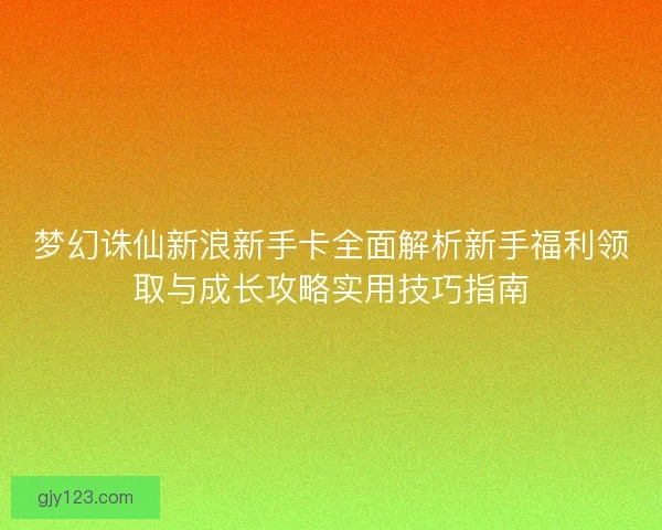 梦幻诛仙新浪新手卡全面解析新手福利领取与成长攻略实用技巧指南
