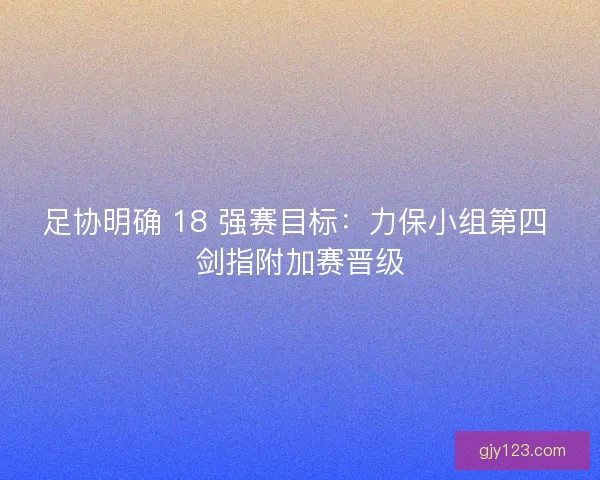 足协明确 18 强赛目标：力保小组第四 剑指附加赛晋级