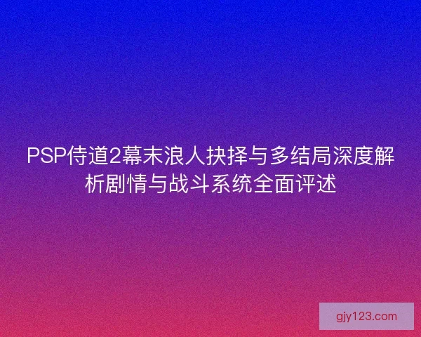 PSP侍道2幕末浪人抉择与多结局深度解析剧情与战斗系统全面评述