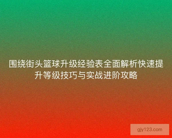 围绕街头篮球升级经验表全面解析快速提升等级技巧与实战进阶攻略
