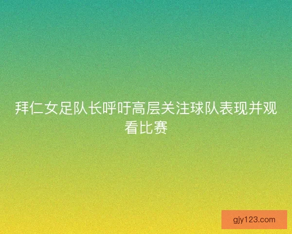 拜仁女足队长呼吁高层关注球队表现并观看比赛