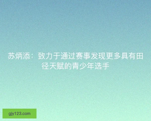 苏炳添：致力于通过赛事发现更多具有田径天赋的青少年选手