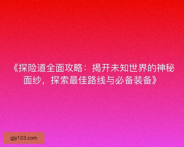 《探险道全面攻略：揭开未知世界的神秘面纱，探索最佳路线与必备装备》